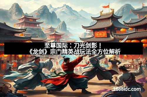 至尊国际:刀光剑影!《龙剑》宗门精英战玩法全方位解析