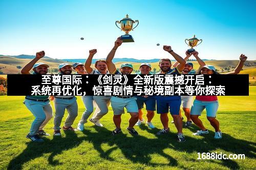 至尊国际:《剑灵》全新版震撼开启:系统再优化,惊喜剧情与秘境副本等你探索